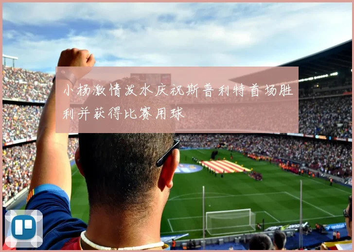 小杨激情泼水庆祝斯普利特首场胜利并获得比赛用球