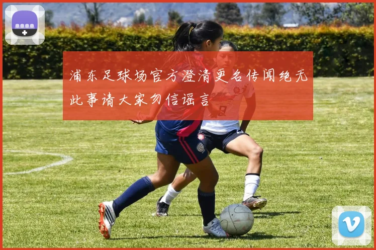 浦东足球场官方澄清更名传闻绝无此事请大家勿信谣言