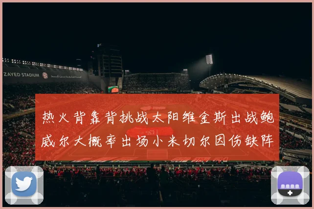 热火背靠背挑战太阳维金斯出战鲍威尔大概率出场小米切尔因伤缺阵