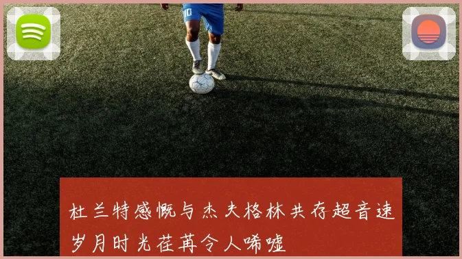 杜兰特感慨与杰夫格林共存超音速岁月时光荏苒令人唏嘘