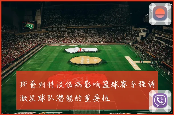 斯普利特谈伤病影响篮球赛季强调激发球队潜能的重要性