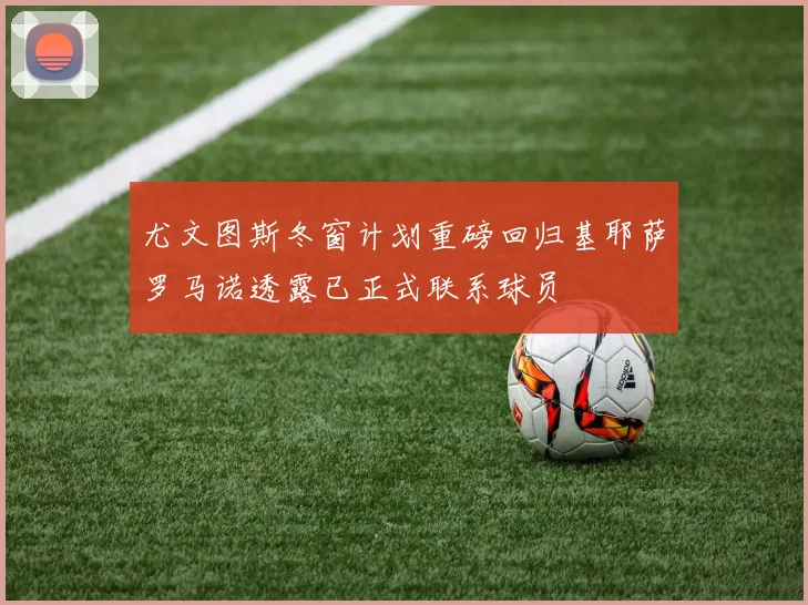 尤文图斯冬窗计划重磅回归基耶萨罗马诺透露已正式联系球员