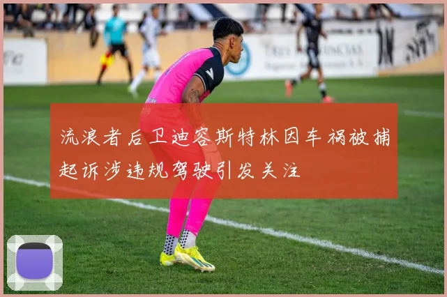 流浪者后卫迪容斯特林因车祸被捕起诉涉违规驾驶引发关注