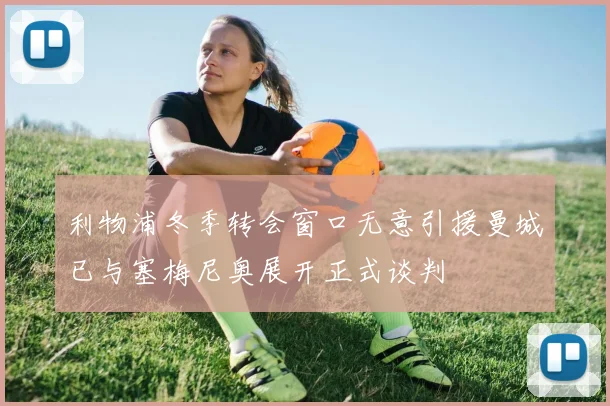 利物浦冬季转会窗口无意引援曼城已与塞梅尼奥展开正式谈判