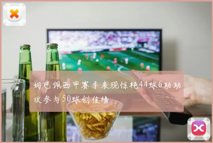 姆巴佩西甲赛季表现惊艳44球6助助攻参与50球创佳绩