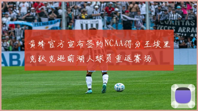 黄蜂官方宣布签约NCAA得分王埃里克狄克逊前湖人球员重返赛场