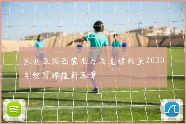 朱利亚诺西蒙尼与马竞续约至2030年续写辉煌新篇章