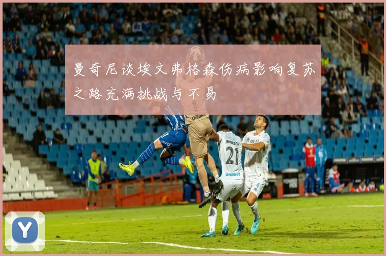 曼奇尼谈埃文弗格森伤病影响复苏之路充满挑战与不易