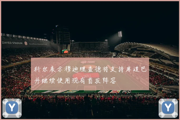 科尔表示穆迪理查德将支持库追巴并继续使用现有首发阵容