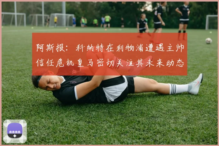 阿斯报：科纳特在利物浦遭遇主帅信任危机皇马密切关注其未来动态