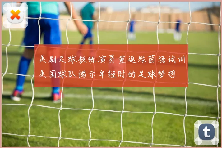 美剧足球教练演员重返绿茵场试训美国球队揭示年轻时的足球梦想