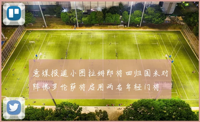 意媒报道小图拉姆即将回归国米对阵佛罗伦萨将启用两名年轻门将