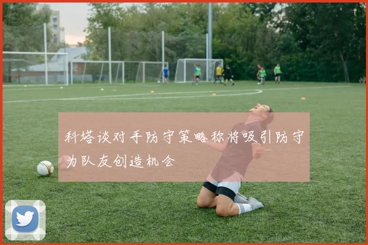 科塔谈对手防守策略称将吸引防守为队友创造机会