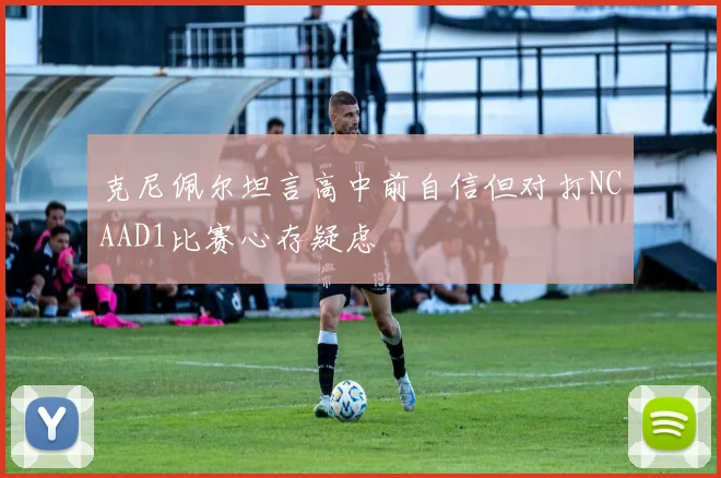 克尼佩尔坦言高中前自信但对打NCAAD1比赛心存疑虑