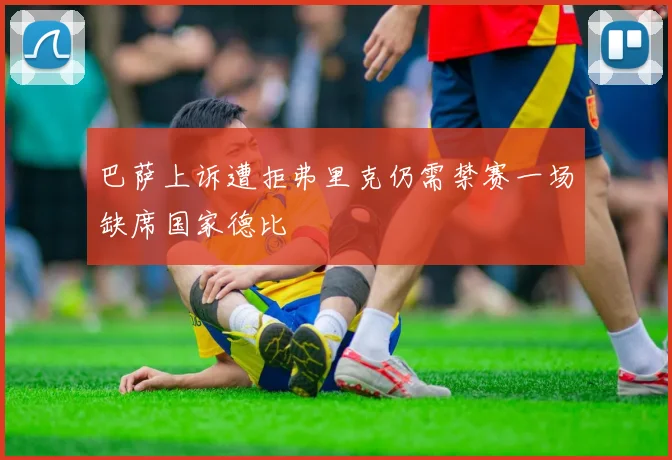 巴萨上诉遭拒弗里克仍需禁赛一场缺席国家德比