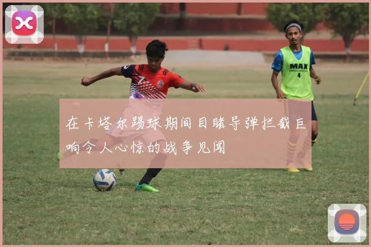 在卡塔尔踢球期间目睹导弹拦截巨响令人心惊的战争见闻