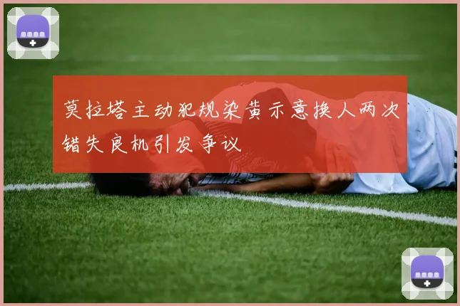 莫拉塔主动犯规染黄示意换人两次错失良机引发争议