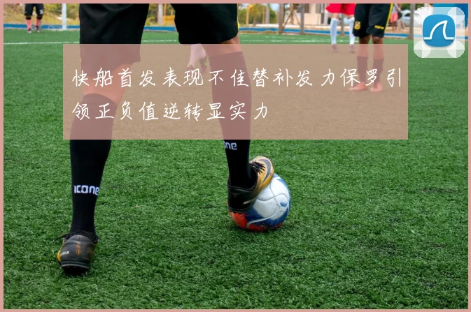 快船首发表现不佳替补发力保罗引领正负值逆转显实力