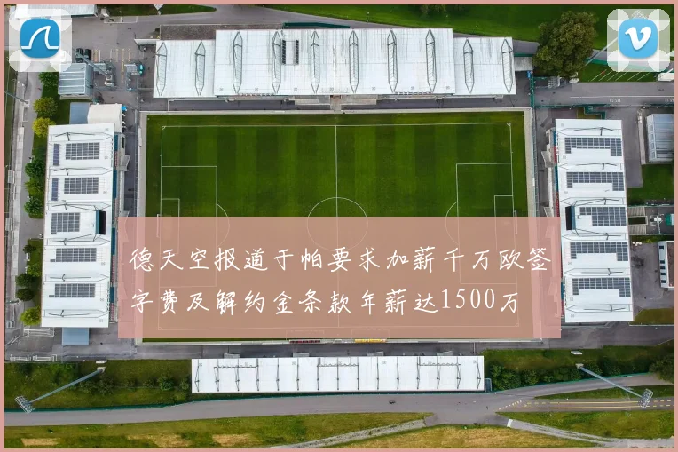 德天空报道于帕要求加薪千万欧签字费及解约金条款年薪达1500万