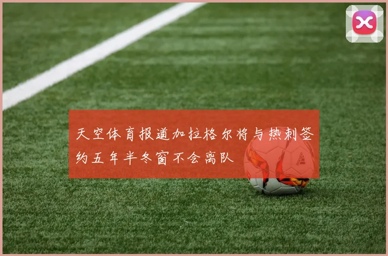 天空体育报道加拉格尔将与热刺签约五年半冬窗不会离队