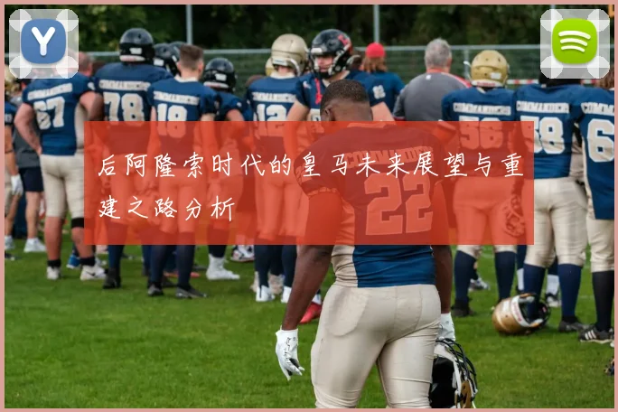 后阿隆索时代的皇马未来展望与重建之路分析