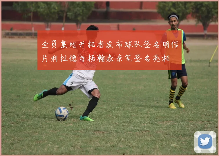 全员集结开拓者发布球队签名明信片利拉德与杨瀚森亲笔签名亮相