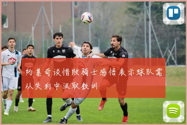 约基奇谈惜败骑士感悟表示球队需从失利中汲取教训