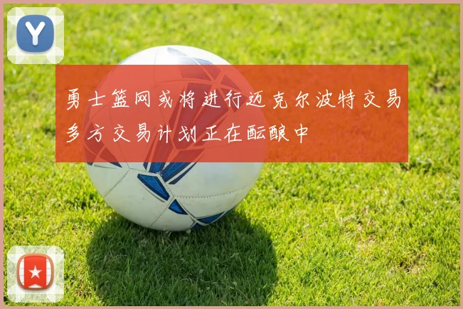 勇士篮网或将进行迈克尔波特交易多方交易计划正在酝酿中