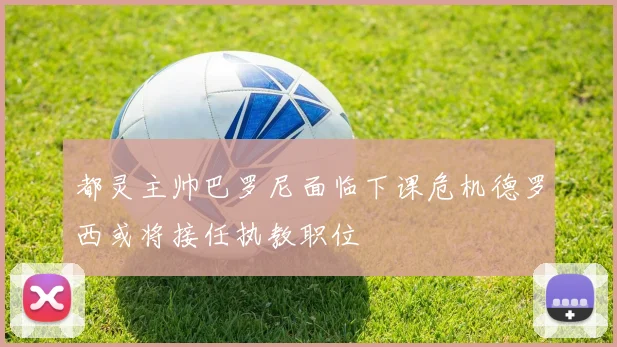 都灵主帅巴罗尼面临下课危机德罗西或将接任执教职位