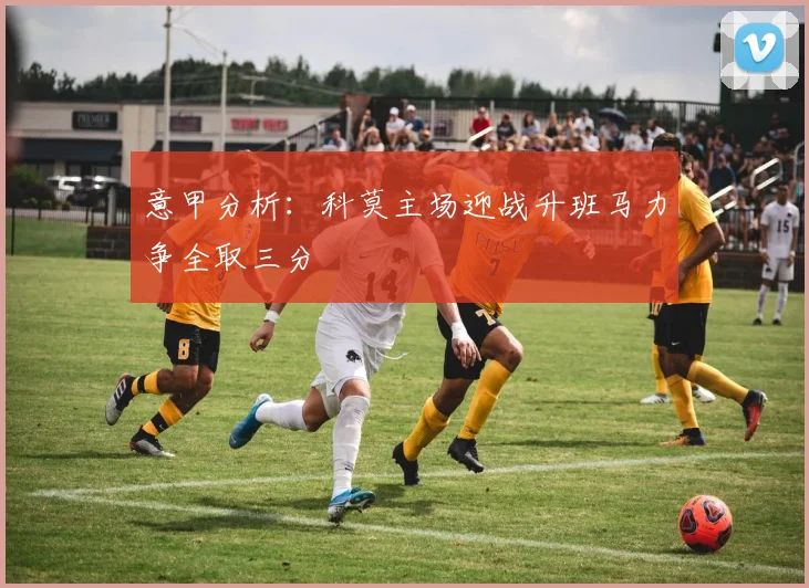 意甲分析：科莫主场迎战升班马力争全取三分