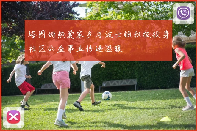 塔图姆热爱家乡与波士顿积极投身社区公益事业传递温暖