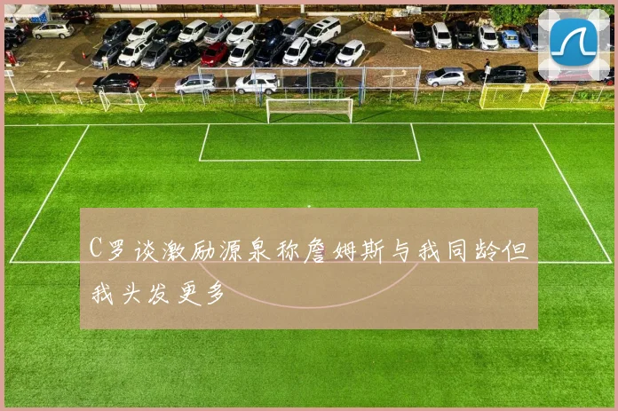 C罗谈激励源泉称詹姆斯与我同龄但我头发更多
