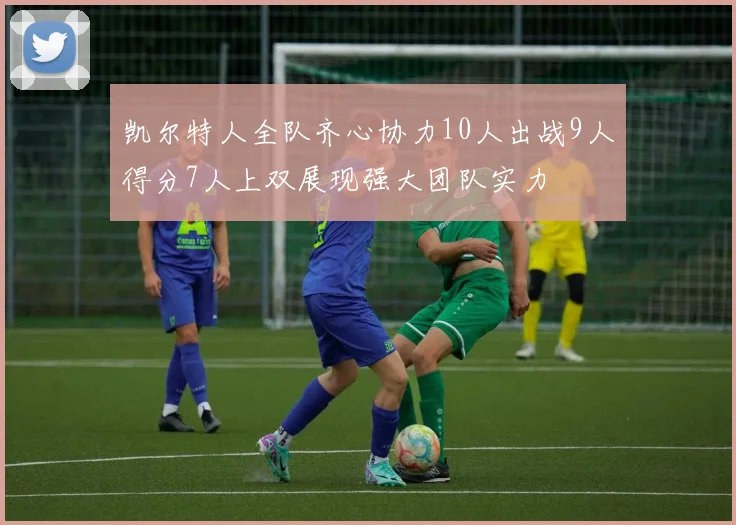 凯尔特人全队齐心协力10人出战9人得分7人上双展现强大团队实力