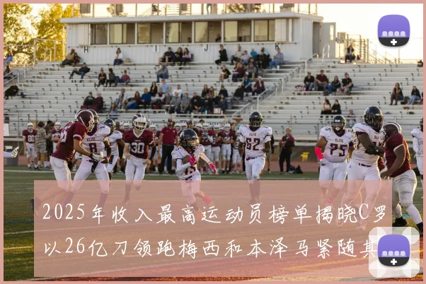 2025年收入最高运动员榜单揭晓C罗以26亿刀领跑梅西和本泽马紧随其后