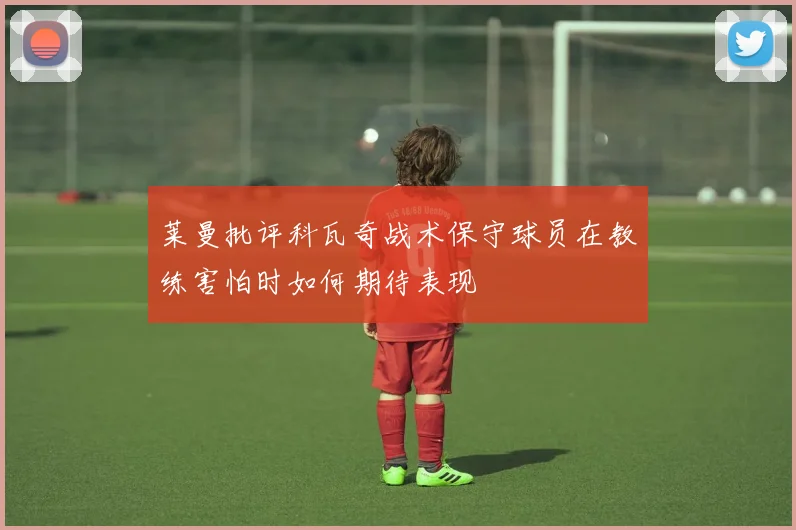 莱曼批评科瓦奇战术保守球员在教练害怕时如何期待表现