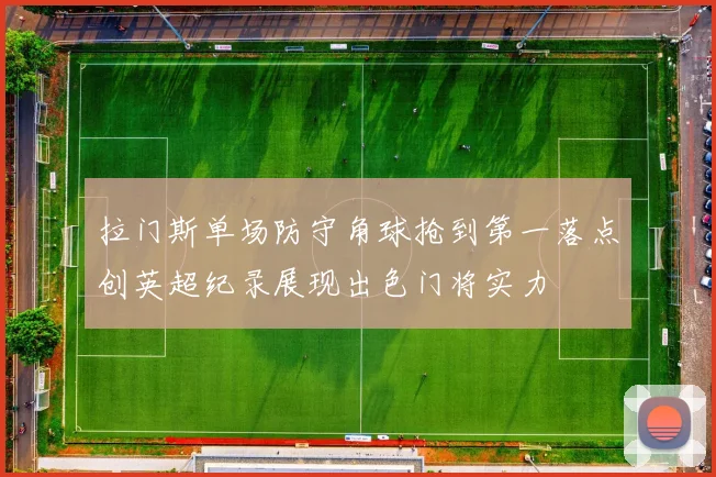 拉门斯单场防守角球抢到第一落点创英超纪录展现出色门将实力