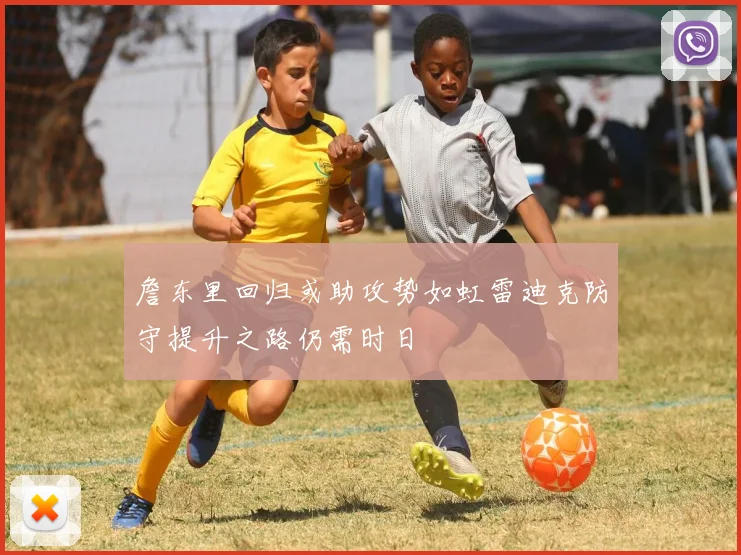 詹东里回归或助攻势如虹雷迪克防守提升之路仍需时日