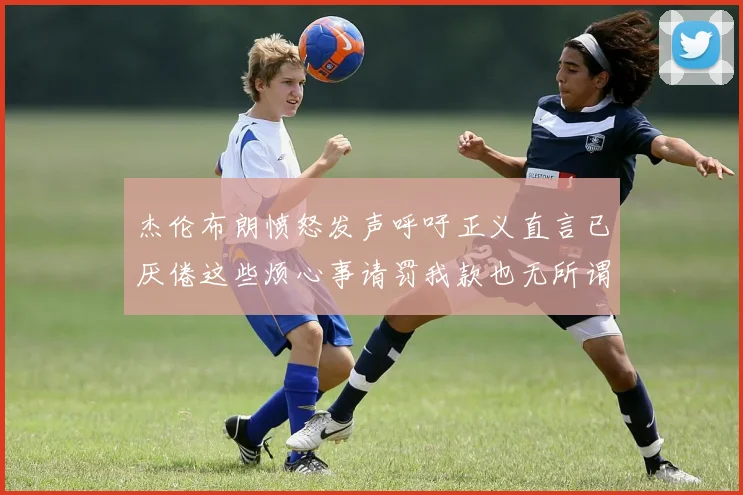 杰伦布朗愤怒发声呼吁正义直言已厌倦这些烦心事请罚我款也无所谓