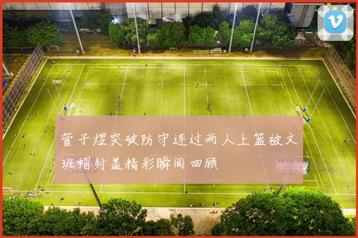 管子煜突破防守连过两人上篮被文班帽封盖精彩瞬间回顾