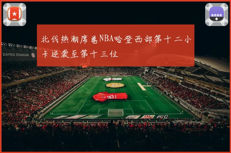 北伐热潮席卷NBA哈登西部第十二小卡逆袭至第十三位