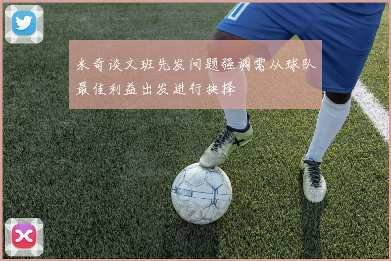 米奇谈文班先发问题强调需从球队最佳利益出发进行抉择