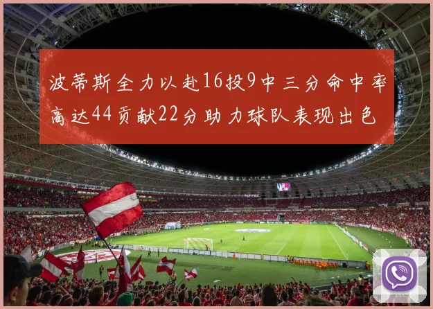 波蒂斯全力以赴16投9中三分命中率高达44贡献22分助力球队表现出色