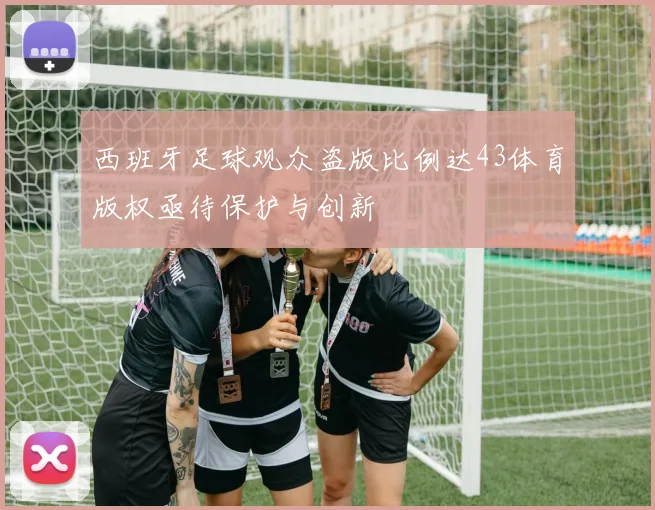 西班牙足球观众盗版比例达43体育版权亟待保护与创新