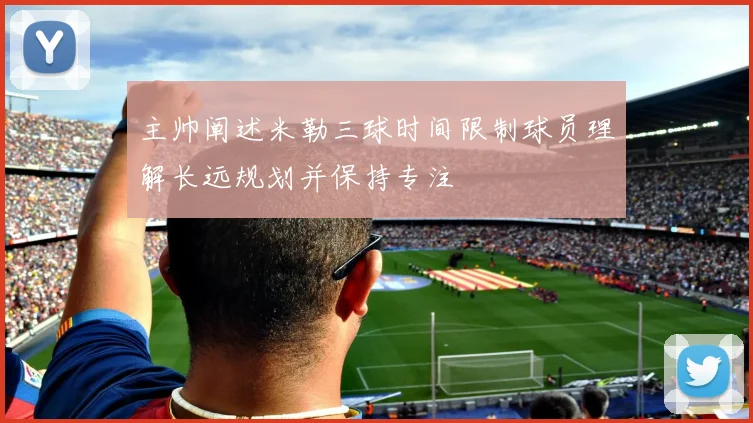 主帅阐述米勒三球时间限制球员理解长远规划并保持专注